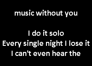 music without you

I do it solo
Every single night I lose it
I can't even hear the