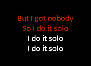 But I got nobody
So I do it solo

I do it solo
I do it solo