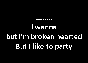 but I'm broken hearted
But I like to party