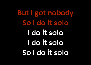 But I got nobody
So I do it solo

I do it solo
I do it solo
So I do it solo