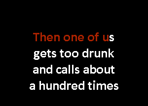Then one of us

gets too drunk
and calls about
a hundred times