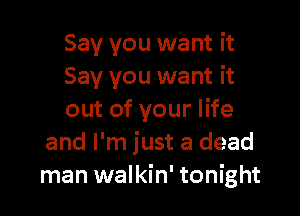 Say you want it
Say you want it

out of your life
and I'm just a dead
man walkin' tonight