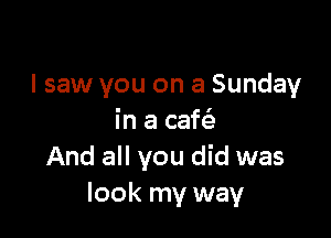 I saw you on a Sunday

in a caftizn
And all you did was
look my way