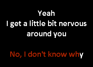 Yeah
I get a little bit nervous
around you

No, I don't know why