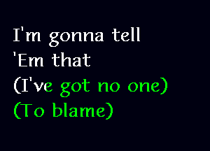 I'm gonna tell
'Em that

(I've got no one)
(To blame)