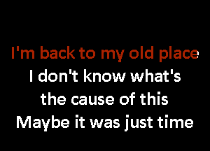 I'm back to my old place
I don't know what's
the cause of this
Maybe it was just time