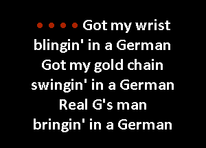 o o o 0 Got my wrist
blingin' in a German
Got my gold chain

swingin' in a German
Real G's man
bringin' in a German