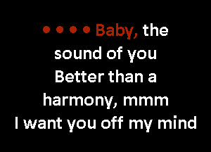 0 0 0 0 Baby, the
sound of you

Better than a
harmony, mmm
I want you off my mind