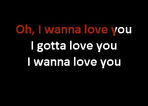 Oh, I wanna love you
I gotta love you

lwanna love you