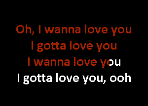 Oh, I wanna love you
I gotta love you

lwanna love you
I gotta love you, ooh