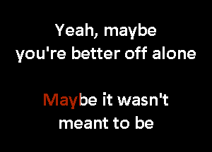 Yeah, maybe
you're better off alone

Maybe it wasn't
meant to be