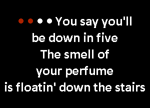 o 0 0 0 You say you'll
be down in five

The smell of
your perfume
is floatin' down the stairs