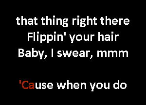 that thing right there
Flippin' your hair

Baby, I swear, mmm

'Cause when you do