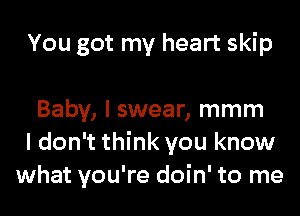 You got my heart skip

Baby, I swear, mmm
I don't think you know
what you're doin' to me