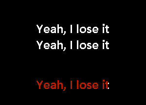 Yeah, I lose it
Yeah, I lose it

Yeah, I lose it