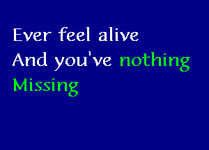 Ever feel alive
And you've nothing

Missing