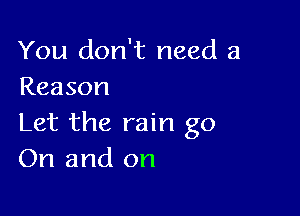 You don't need a
Reason

Let the rain go
On and on