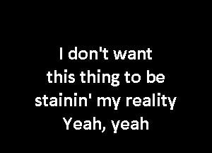 I don't want

this thing to be
stainin' my reality
Yeah, yeah