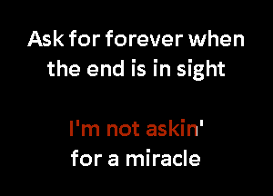 Ask for forever when
the end is in sight

I'm not askin'
for a miracle