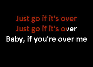 J ust go if it's over
Just go if it's over

Baby, if you're over me