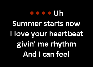 o o o o Uh
Summer starts now

I love your heartbeat
givin' me rhythm
And I can feel