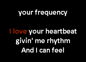 your frequency

I love your heartbeat
givin' me rhythm
And I can feel