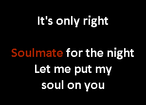 It's only right

Soulmate for the night
Let me put my
soul on you