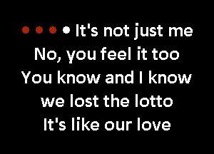 o o 0 0 It's not just me
No, you feel it too

You know and I know
we lost the lotto
It's like our love
