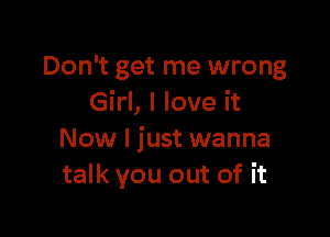 Don't get me wrong
Girl, I love it

Now I just wanna
talk you out of it