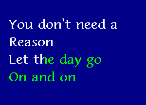 You don't need a
Reason

Let the day go
On and on