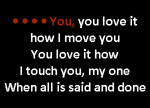 o 0 0 0 You, you love it
howl move you

You love it how
I touch you, my one
When all is said and done