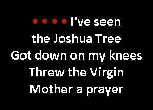 0 0 0 0 I've seen
the Joshua Tree

Got down on my knees
Threw the Virgin
Mother a prayer