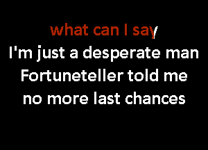 what can I say
I'm just a desperate man
Fortuneteller told me
no more last chances