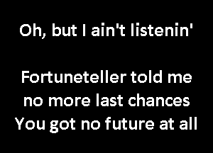 Oh, but I ain't listenin'

Fortuneteller told me
no more last chances
You got no future at all