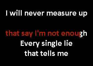 I will never measure up

that say I'm not enough
Every single lie
that tells me