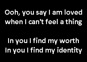 Ooh, you say I am loved
when I can't feel a thing

In you I find my worth
In you I find my identity