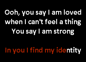 Ooh, you say I am loved
when I can't feel a thing
You say I am strong

In you I find my identity