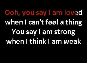 Ooh, you say I am loved
when I can't feel a thing
You say I am strong
when I think I am weak