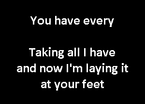 You have every

Taking all I have
and now I'm laying it
at your feet