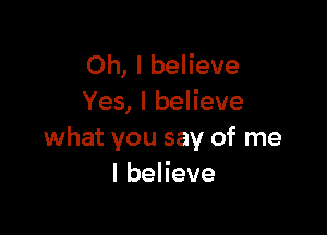 Oh, I believe
Yes, I believe

what you say of me
lbeHeve