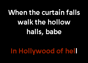 When the curtain falls

walk the hollow
halls, babe

In Hollywood of hell