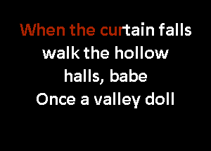 When the curtain falls
walk the hollow

halls, babe
Once a valley doll