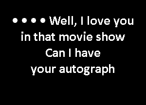 0 0 0 0 Well, I love you
in that movie show

Can I have
your autograph