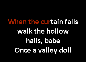 When the curtain falls

walk the hollow
halls, babe
Once a valley doll