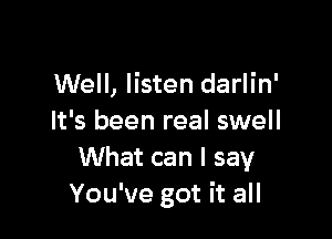 Well, listen darlin'

It's been real swell
What can I say
You've got it all