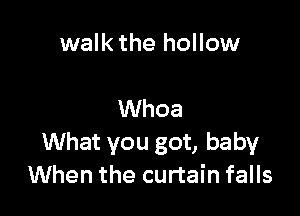walk the hollow

Whoa
What you got, baby
When the curtain falls