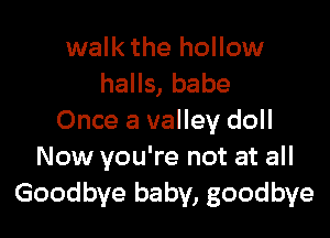 walk the hollow
halls, babe

Once a valley doll
Now you're not at all
Goodbye baby, goodbye