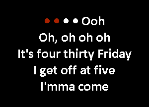 o o 0 000h
Oh, oh oh oh

It's four thirty Friday
I get off at five
I'mma come