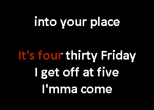 into your place

It's four thirty Friday
I get off at five
I'mma come