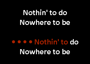 Nothin' to do
Nowhere to be

0 0 0 0 Nothin' to do
Nowhere to be